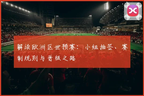 解读欧洲区世预赛：小组抽签、赛制规则与晋级之路
