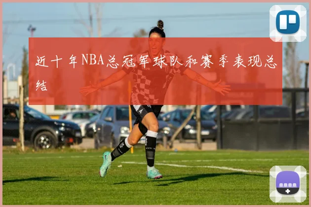 近十年NBA总冠军球队和赛季表现总结