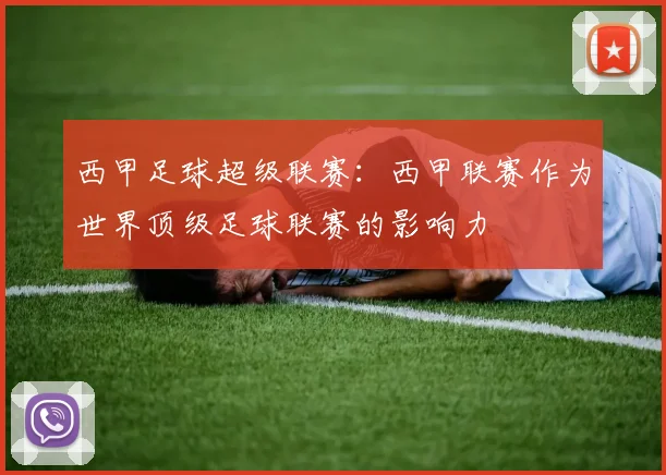 西甲足球超级联赛：西甲联赛作为世界顶级足球联赛的影响力