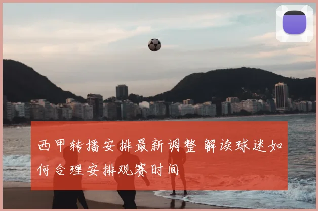 西甲转播安排最新调整 解读球迷如何合理安排观赛时间